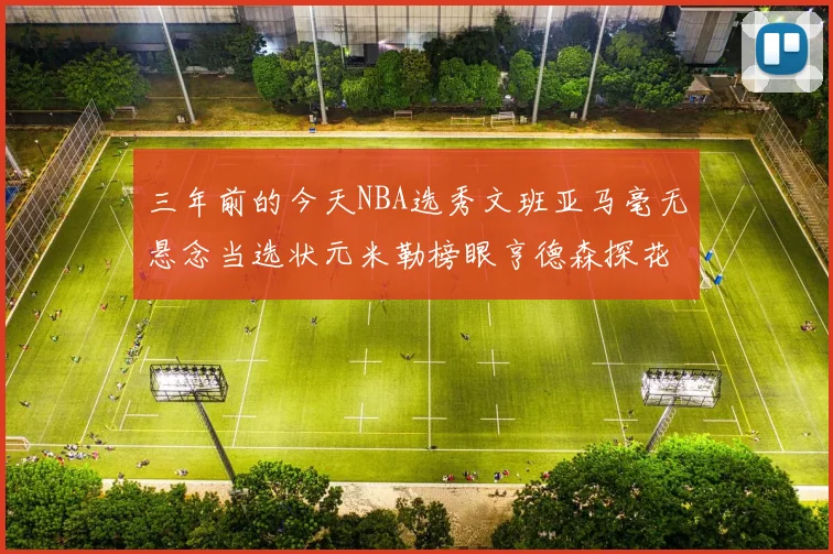 三年前的今天NBA选秀文班亚马毫无悬念当选状元米勒榜眼亨德森探花成就传奇时刻
