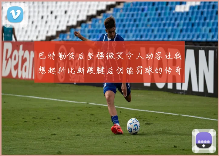 巴特勒伤后坚强微笑令人动容让我想起科比断跟腱后仍能罚球的传奇时刻
