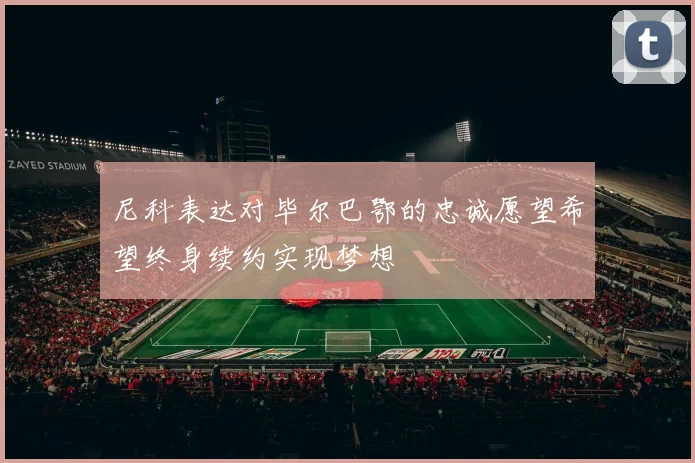 尼科表达对毕尔巴鄂的忠诚愿望希望终身续约实现梦想