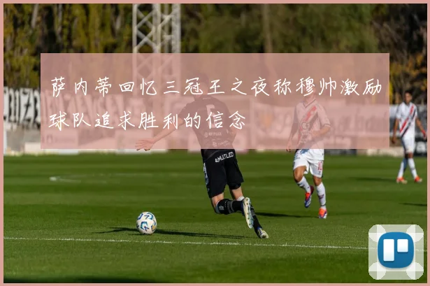 萨内蒂回忆三冠王之夜称穆帅激励球队追求胜利的信念
