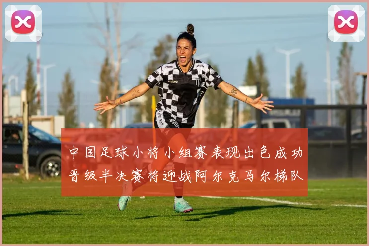中国足球小将小组赛表现出色成功晋级半决赛将迎战阿尔克马尔梯队