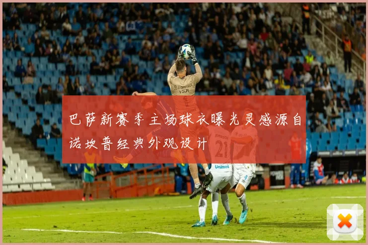 巴萨新赛季主场球衣曝光灵感源自诺坎普经典外观设计