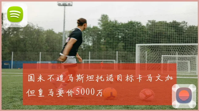 国米不追马斯坦托诺目标卡马文加但皇马要价5000万