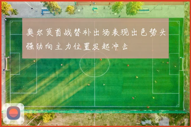 奥尔莫首战替补出场表现出色势头强劲向主力位置发起冲击