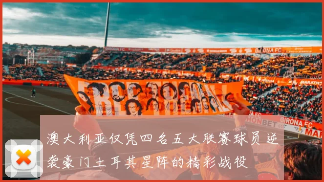 澳大利亚仅凭四名五大联赛球员逆袭豪门土耳其星阵的精彩战役