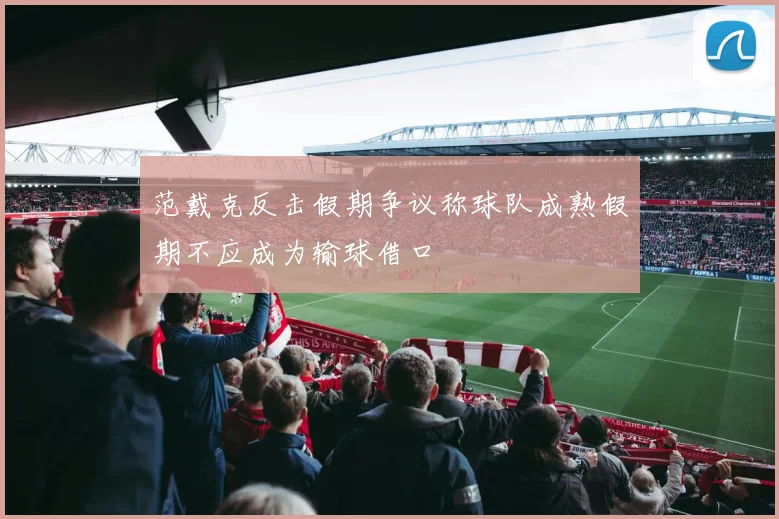 范戴克反击假期争议称球队成熟假期不应成为输球借口