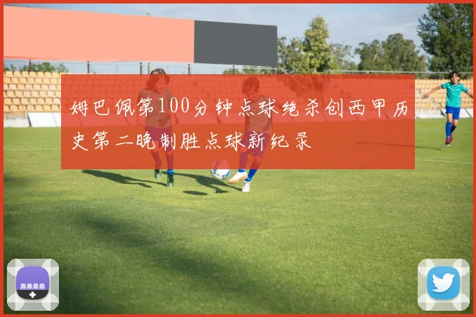 姆巴佩第100分钟点球绝杀创西甲历史第二晚制胜点球新纪录