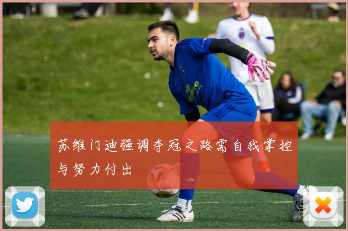 苏维门迪强调夺冠之路需自我掌控与努力付出