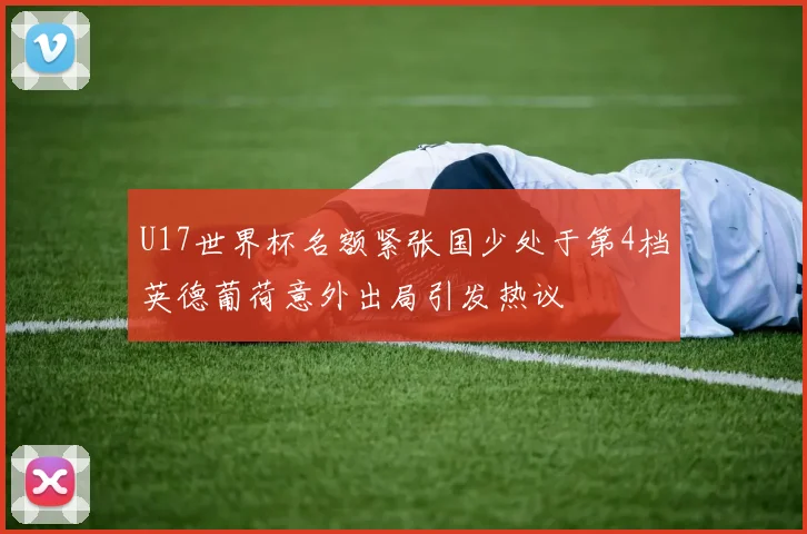 U17世界杯名额紧张国少处于第4档英德葡荷意外出局引发热议