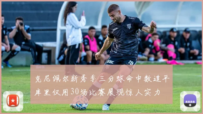克尼佩尔新秀季三分球命中数追平库里仅用30场比赛展现惊人实力