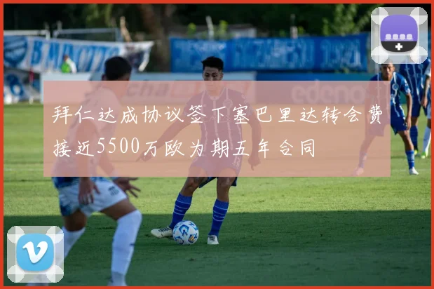 拜仁达成协议签下塞巴里达转会费接近5500万欧为期五年合同
