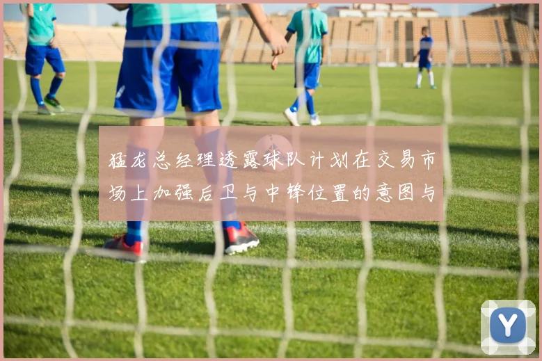 猛龙总经理透露球队计划在交易市场上加强后卫与中锋位置的意图与目标