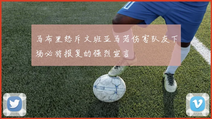 马布里怒斥文班亚马若伤害队友下场必将报复的强烈宣言