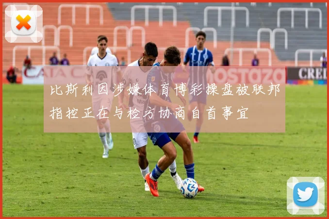 比斯利因涉嫌体育博彩操盘被联邦指控正在与检方协商自首事宜