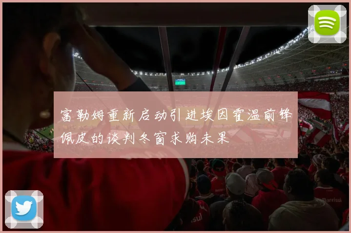 富勒姆重新启动引进埃因霍温前锋佩皮的谈判冬窗求购未果
