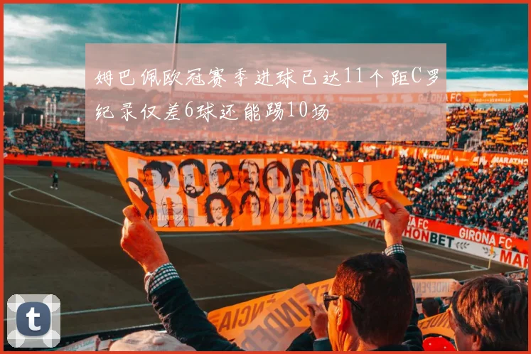 姆巴佩欧冠赛季进球已达11个距C罗纪录仅差6球还能踢10场
