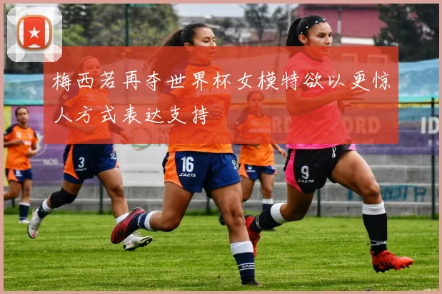 梅西若再夺世界杯女模特欲以更惊人方式表达支持