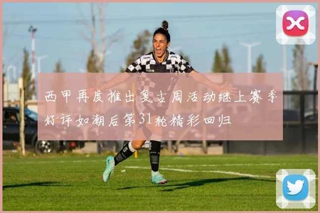 西甲再度推出复古周活动继上赛季好评如潮后第31轮精彩回归