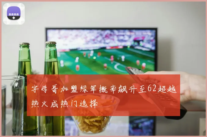 字母哥加盟绿军概率飙升至62超越热火成热门选择