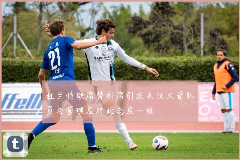 杜兰特缺席替补席引发关注火箭队员与管理层对此态度一致