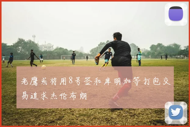 老鹰或将用8号签和库明加等打包交易追求杰伦布朗