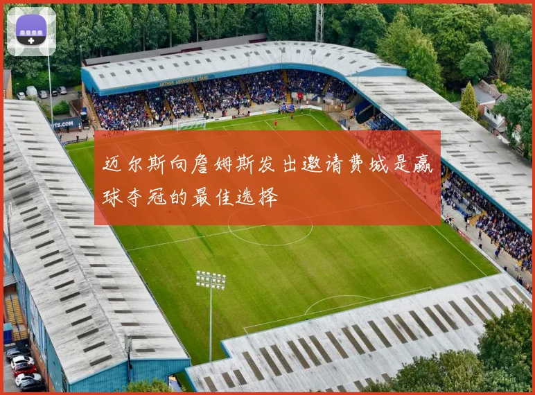 迈尔斯向詹姆斯发出邀请费城是赢球夺冠的最佳选择