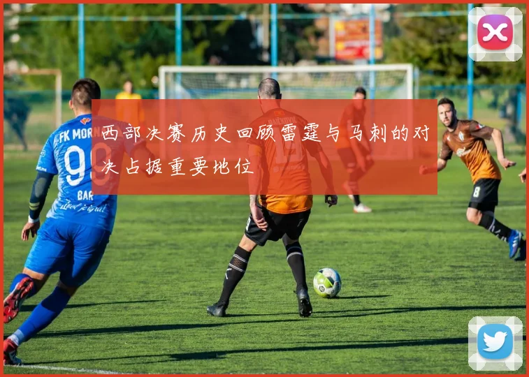 西部决赛历史回顾雷霆与马刺的对决占据重要地位