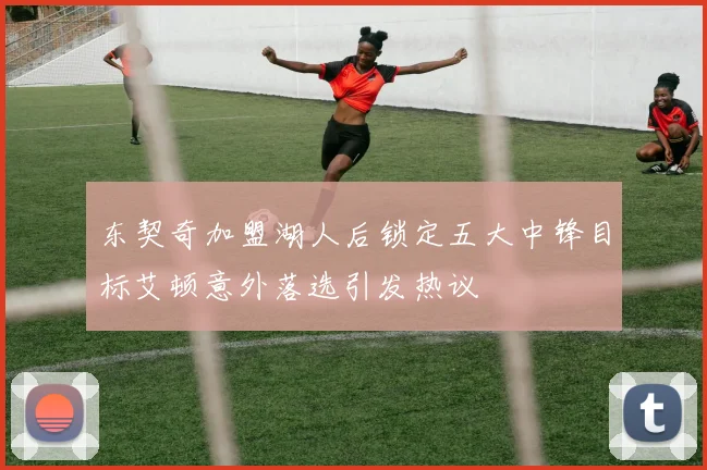 东契奇加盟湖人后锁定五大中锋目标艾顿意外落选引发热议