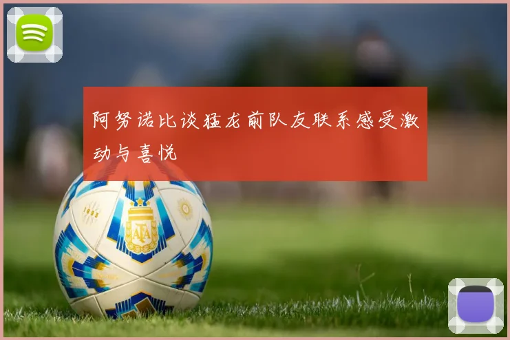 阿努诺比谈猛龙前队友联系感受激动与喜悦