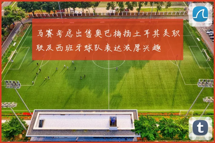 马赛考虑出售奥巴梅扬土耳其美职联及西班牙球队表达浓厚兴趣