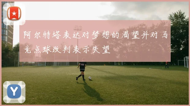 阿尔特塔表达对梦想的渴望并对马竞点球改判表示失望